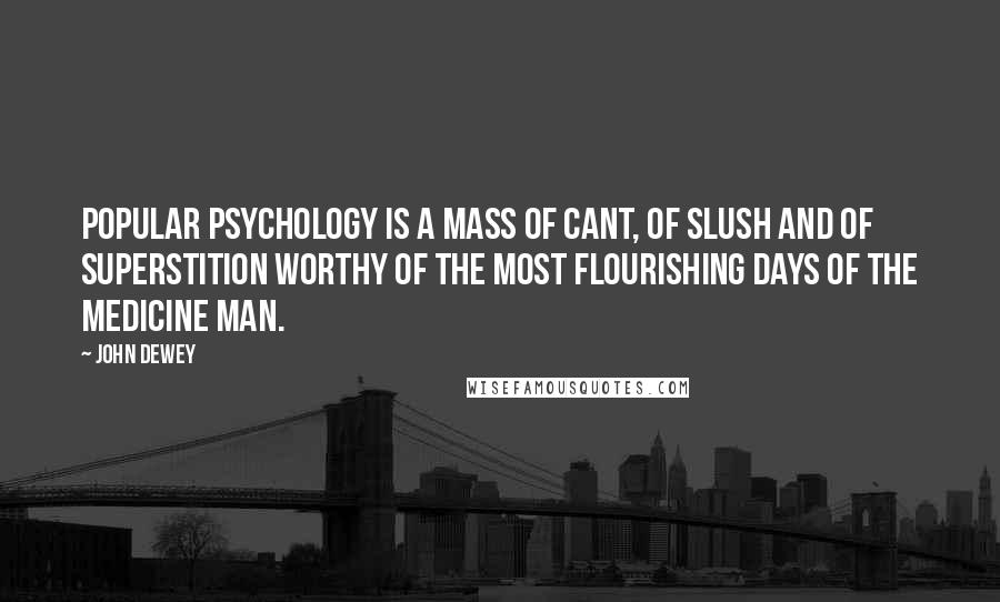John Dewey Quotes: Popular psychology is a mass of cant, of slush and of superstition worthy of the most flourishing days of the medicine man.