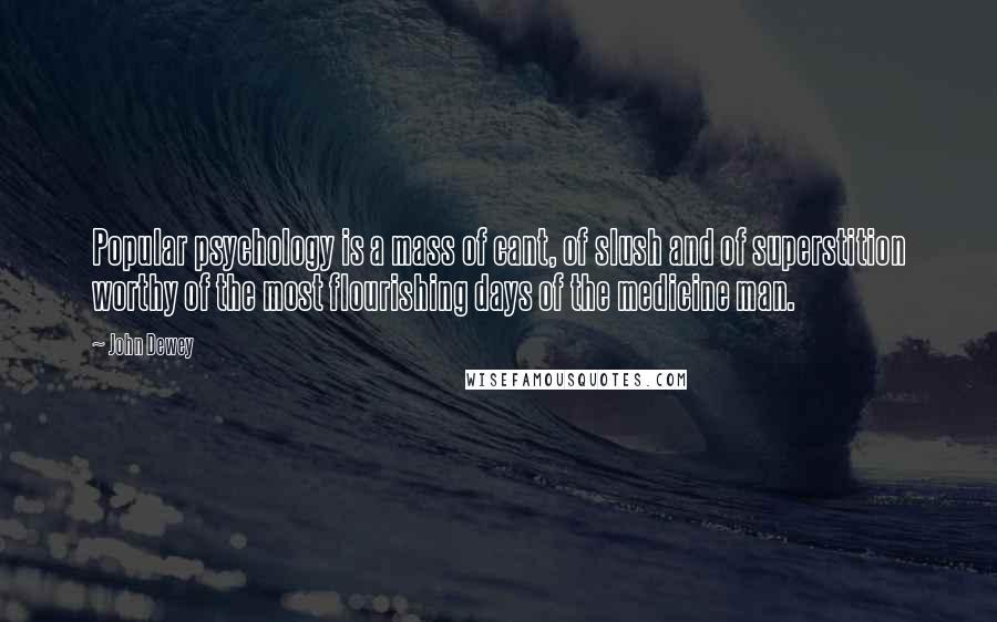 John Dewey Quotes: Popular psychology is a mass of cant, of slush and of superstition worthy of the most flourishing days of the medicine man.