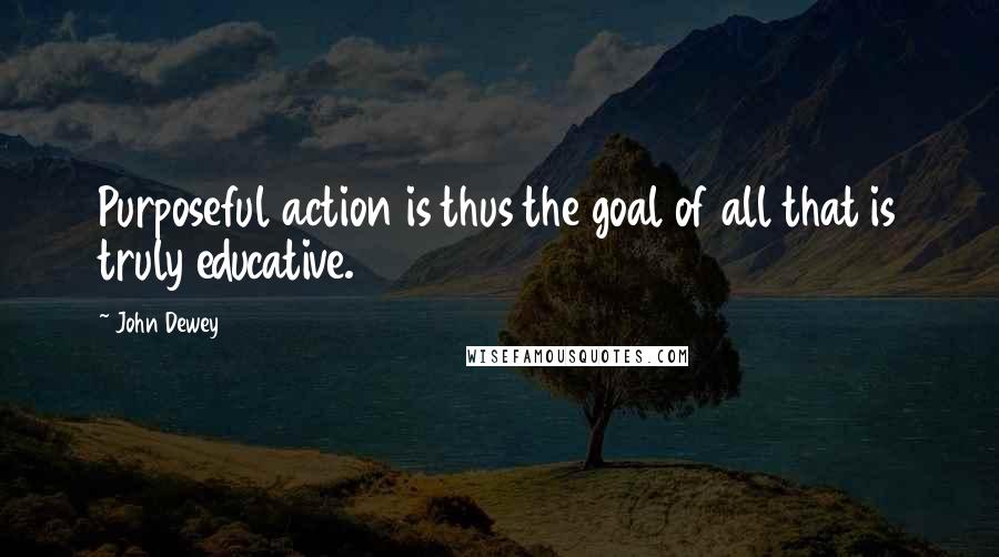 John Dewey Quotes: Purposeful action is thus the goal of all that is truly educative.