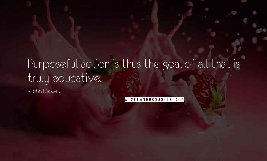 John Dewey Quotes: Purposeful action is thus the goal of all that is truly educative.