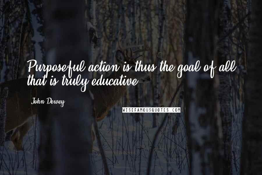 John Dewey Quotes: Purposeful action is thus the goal of all that is truly educative.