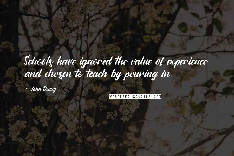John Dewey Quotes: Schools have ignored the value of experience and chosen to teach by pouring in.