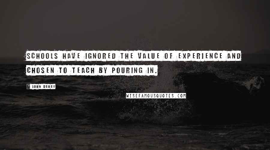 John Dewey Quotes: Schools have ignored the value of experience and chosen to teach by pouring in.
