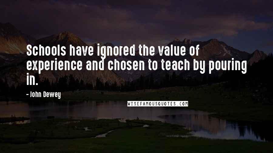 John Dewey Quotes: Schools have ignored the value of experience and chosen to teach by pouring in.