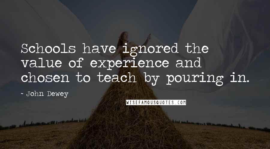 John Dewey Quotes: Schools have ignored the value of experience and chosen to teach by pouring in.
