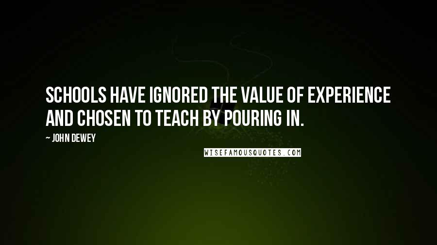 John Dewey Quotes: Schools have ignored the value of experience and chosen to teach by pouring in.