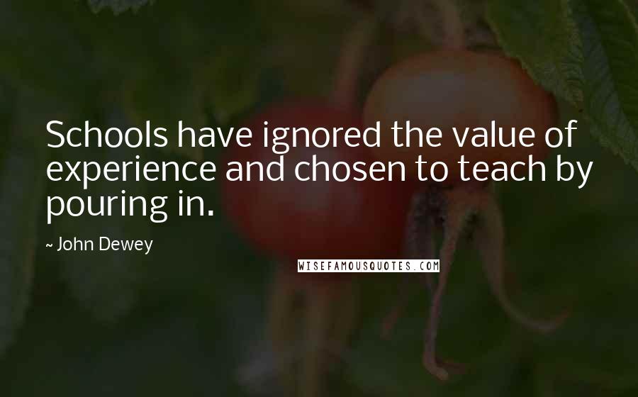 John Dewey Quotes: Schools have ignored the value of experience and chosen to teach by pouring in.