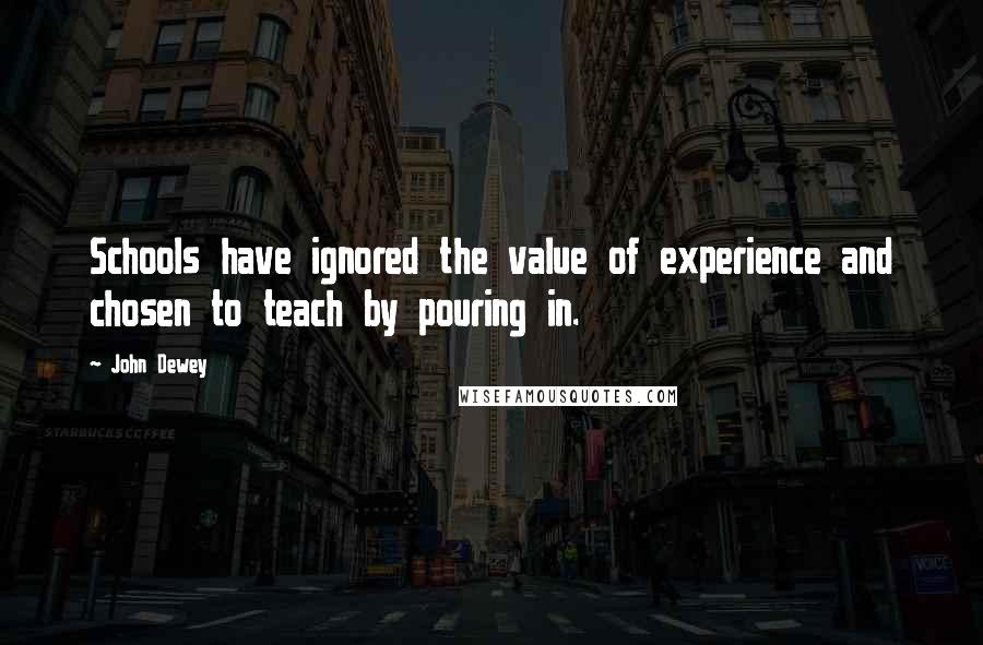 John Dewey Quotes: Schools have ignored the value of experience and chosen to teach by pouring in.