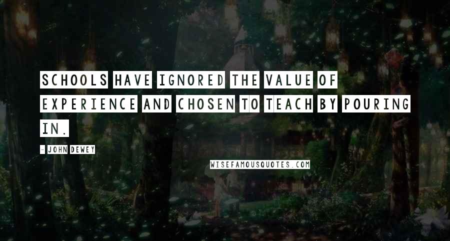 John Dewey Quotes: Schools have ignored the value of experience and chosen to teach by pouring in.