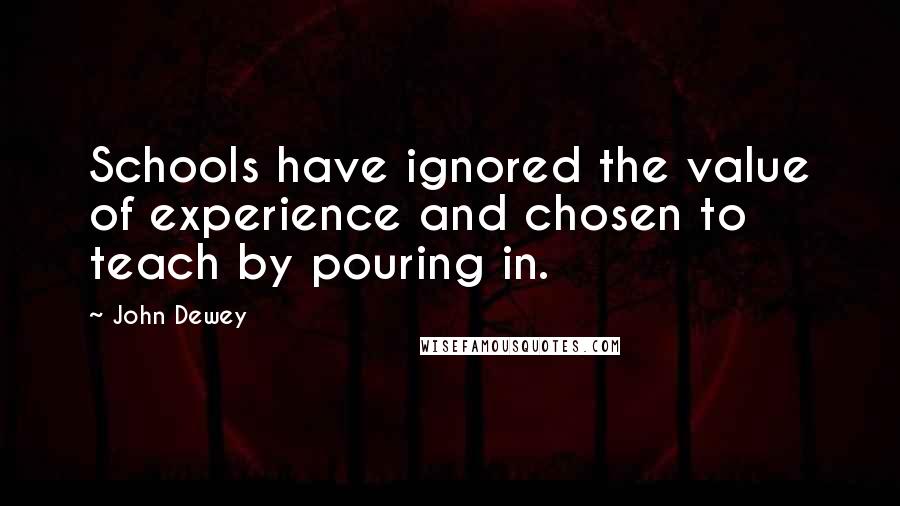 John Dewey Quotes: Schools have ignored the value of experience and chosen to teach by pouring in.