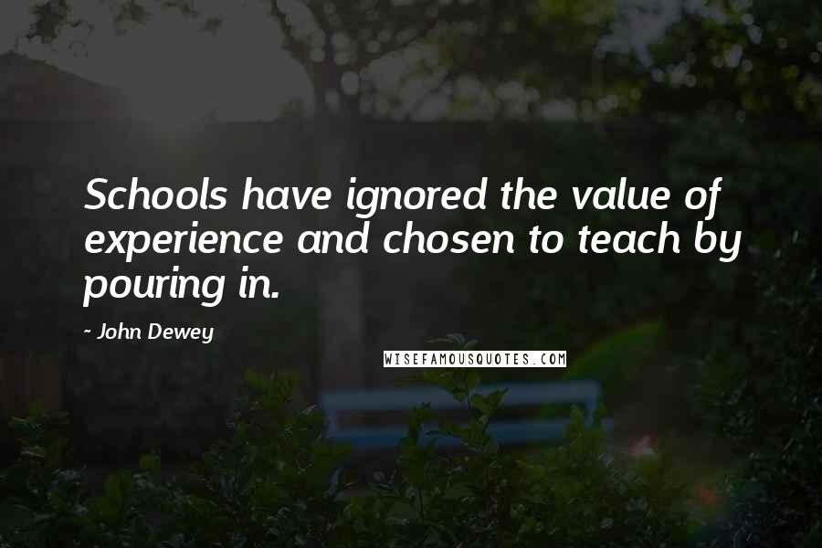 John Dewey Quotes: Schools have ignored the value of experience and chosen to teach by pouring in.