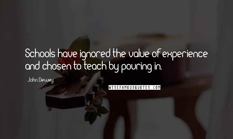 John Dewey Quotes: Schools have ignored the value of experience and chosen to teach by pouring in.