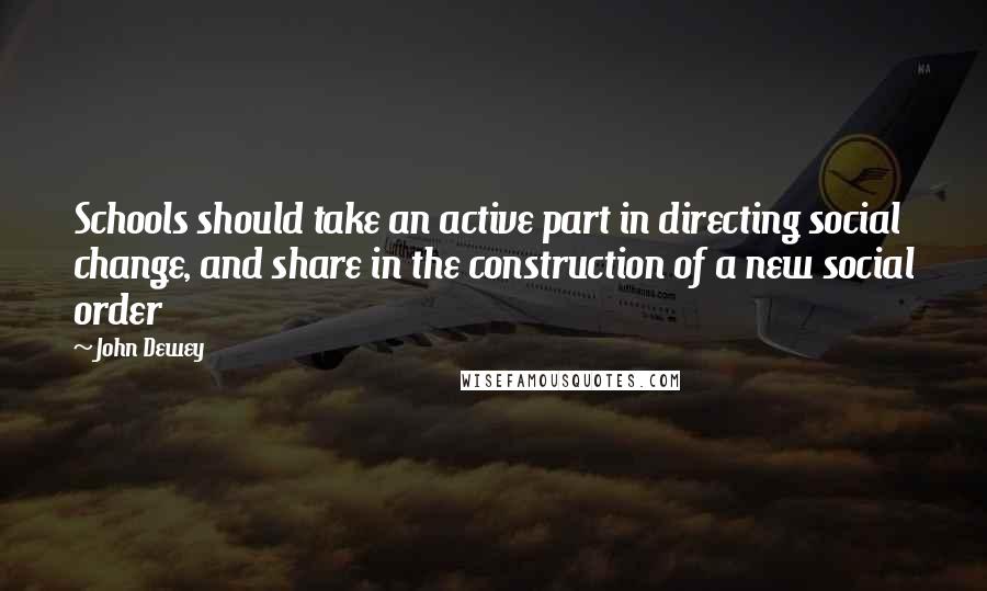 John Dewey Quotes: Schools should take an active part in directing social change, and share in the construction of a new social order