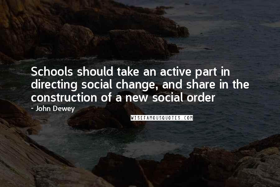 John Dewey Quotes: Schools should take an active part in directing social change, and share in the construction of a new social order