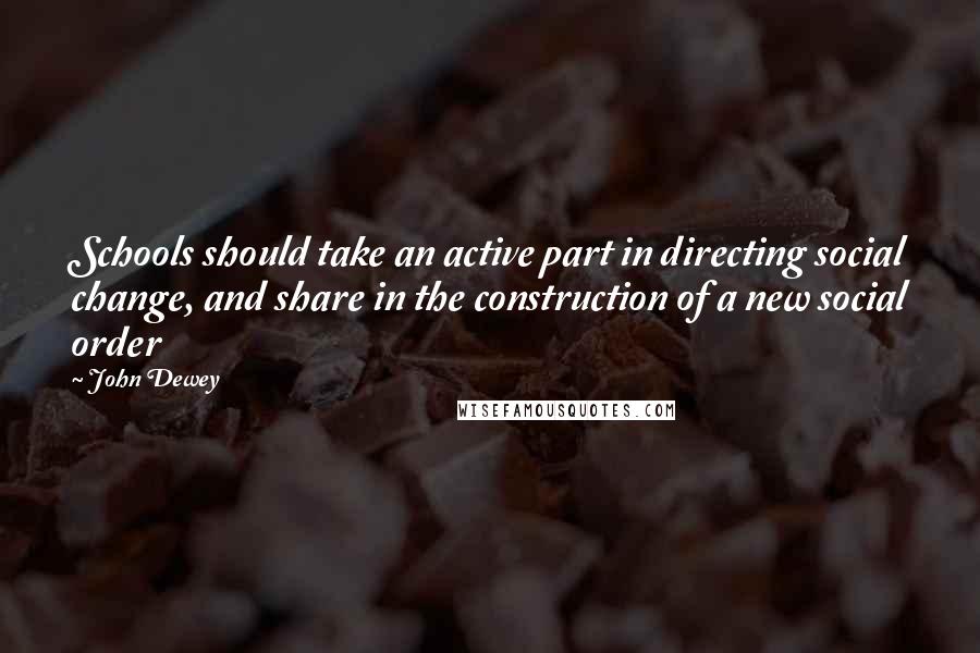 John Dewey Quotes: Schools should take an active part in directing social change, and share in the construction of a new social order