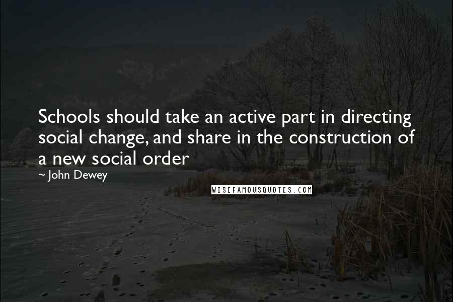 John Dewey Quotes: Schools should take an active part in directing social change, and share in the construction of a new social order