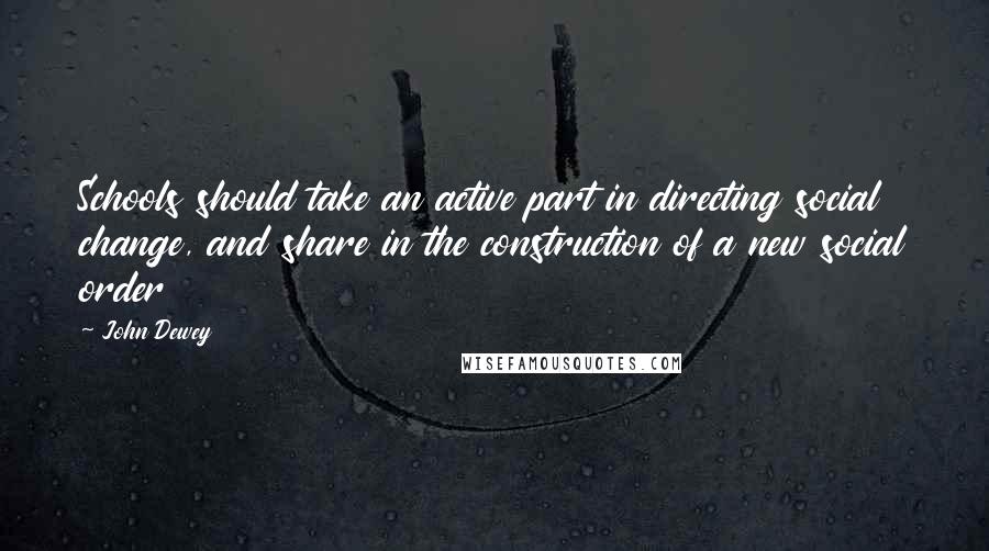 John Dewey Quotes: Schools should take an active part in directing social change, and share in the construction of a new social order