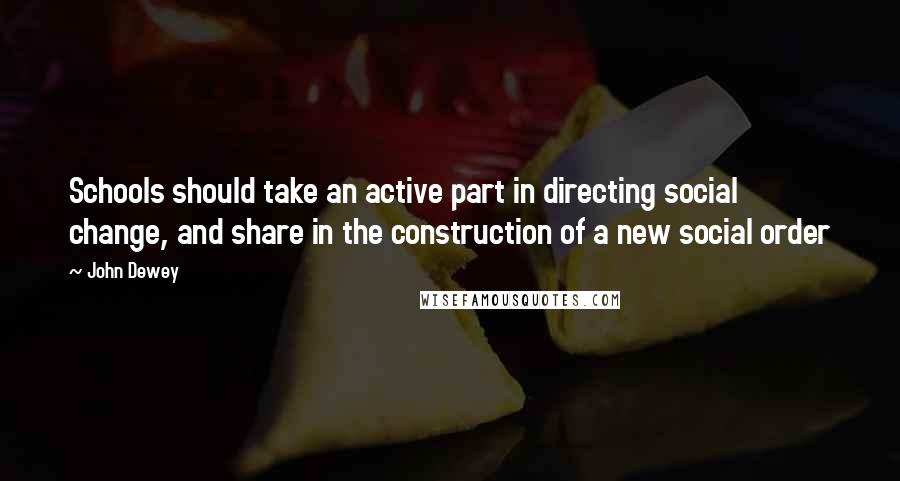 John Dewey Quotes: Schools should take an active part in directing social change, and share in the construction of a new social order