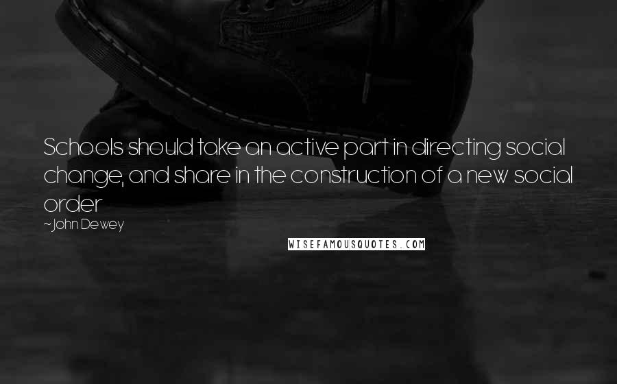 John Dewey Quotes: Schools should take an active part in directing social change, and share in the construction of a new social order