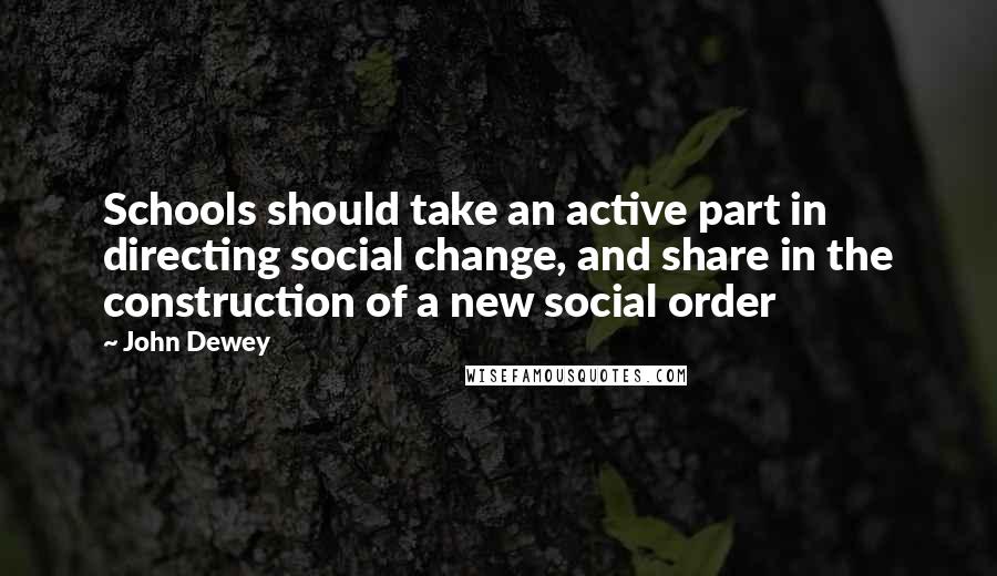 John Dewey Quotes: Schools should take an active part in directing social change, and share in the construction of a new social order