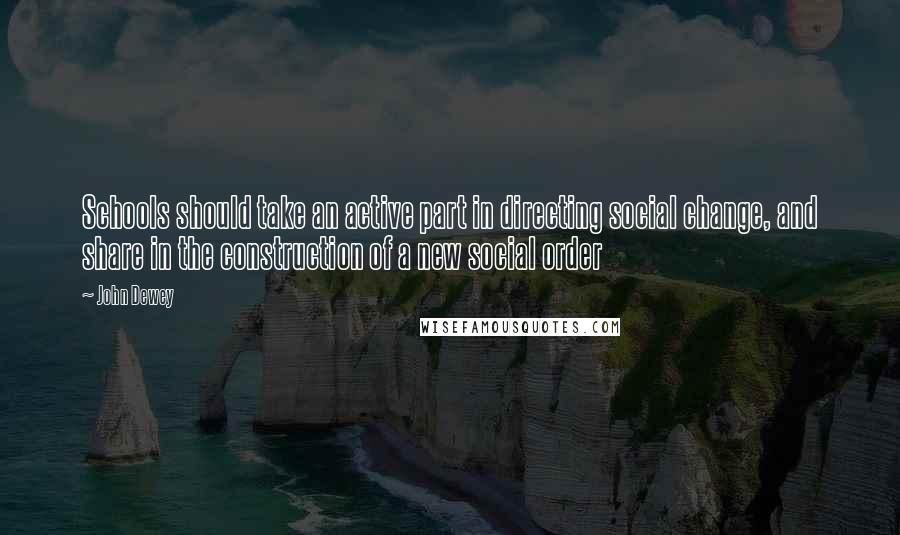 John Dewey Quotes: Schools should take an active part in directing social change, and share in the construction of a new social order