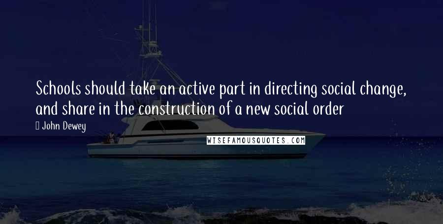 John Dewey Quotes: Schools should take an active part in directing social change, and share in the construction of a new social order