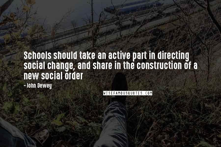 John Dewey Quotes: Schools should take an active part in directing social change, and share in the construction of a new social order