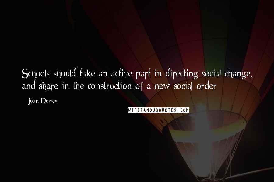 John Dewey Quotes: Schools should take an active part in directing social change, and share in the construction of a new social order