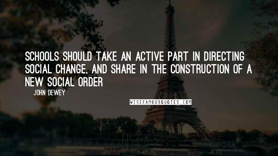 John Dewey Quotes: Schools should take an active part in directing social change, and share in the construction of a new social order