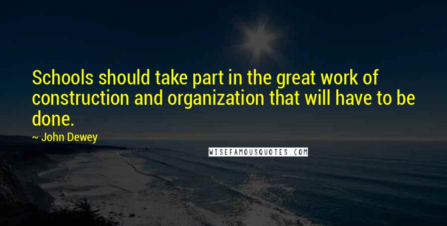 John Dewey Quotes: Schools should take part in the great work of construction and organization that will have to be done.