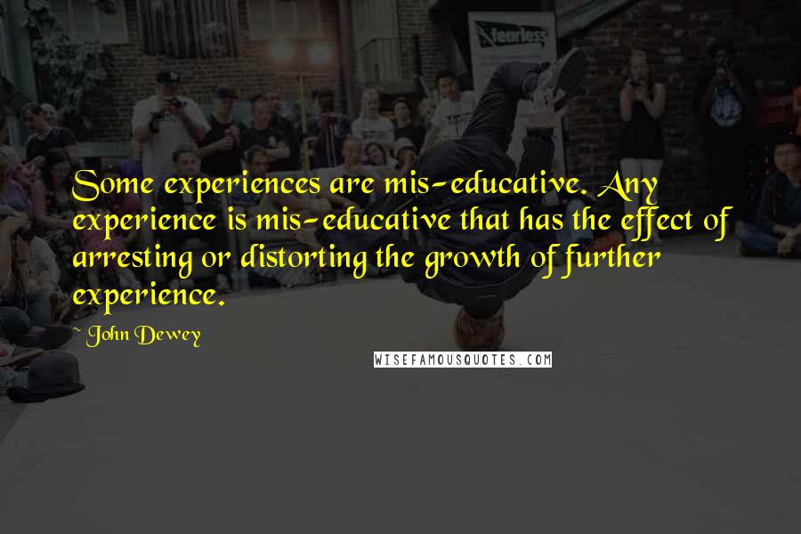 John Dewey Quotes: Some experiences are mis-educative. Any experience is mis-educative that has the effect of arresting or distorting the growth of further experience.