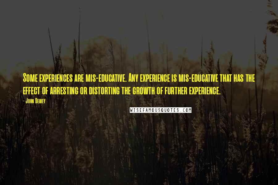 John Dewey Quotes: Some experiences are mis-educative. Any experience is mis-educative that has the effect of arresting or distorting the growth of further experience.