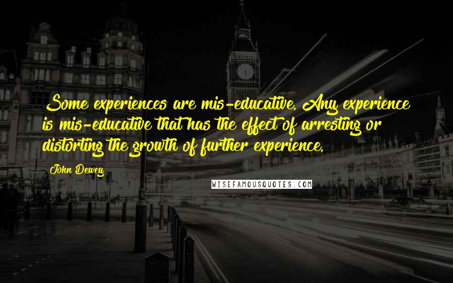 John Dewey Quotes: Some experiences are mis-educative. Any experience is mis-educative that has the effect of arresting or distorting the growth of further experience.