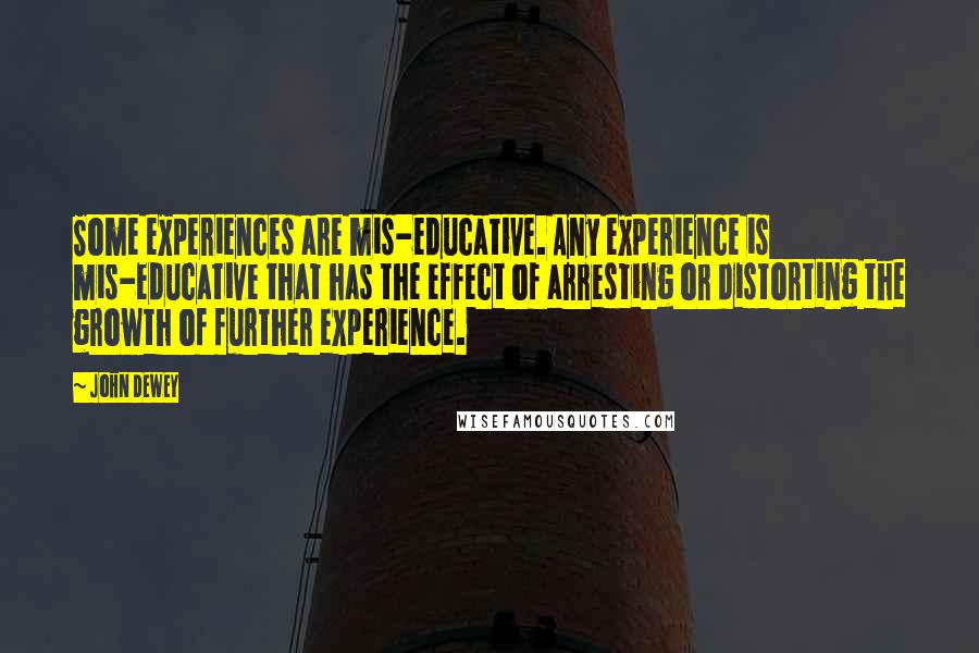 John Dewey Quotes: Some experiences are mis-educative. Any experience is mis-educative that has the effect of arresting or distorting the growth of further experience.