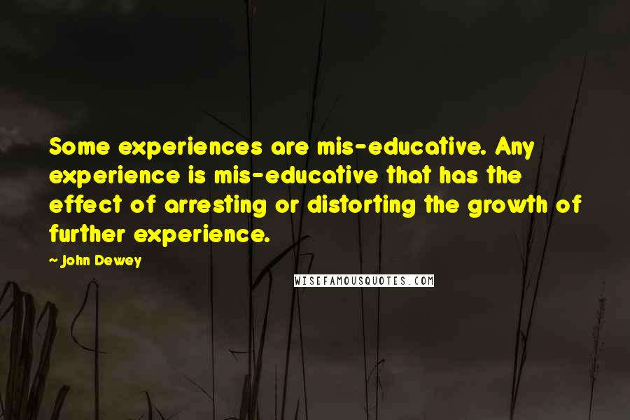 John Dewey Quotes: Some experiences are mis-educative. Any experience is mis-educative that has the effect of arresting or distorting the growth of further experience.