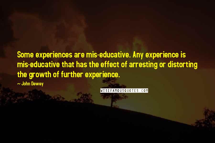 John Dewey Quotes: Some experiences are mis-educative. Any experience is mis-educative that has the effect of arresting or distorting the growth of further experience.