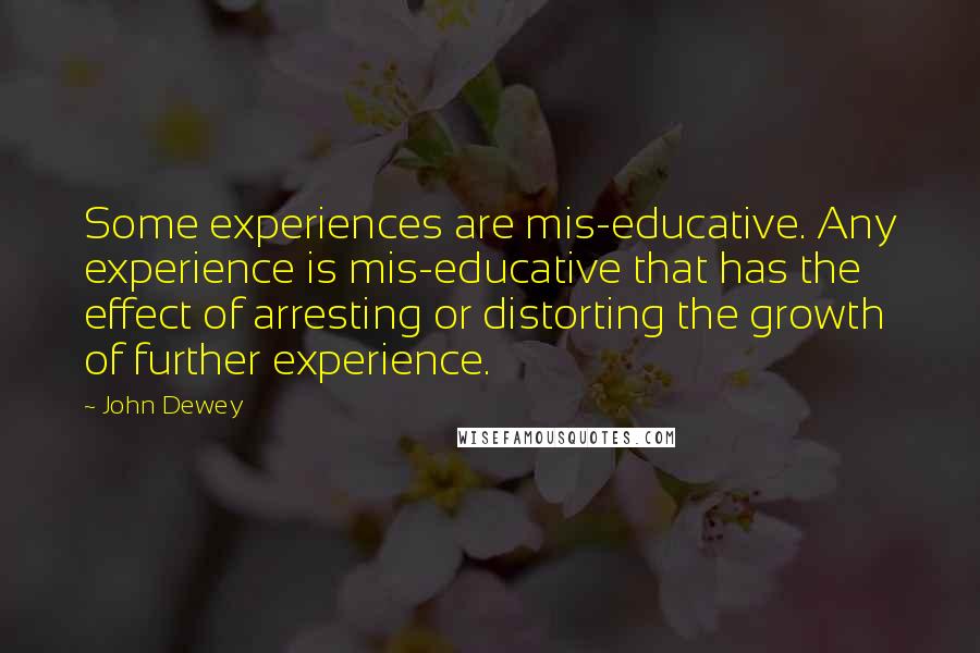 John Dewey Quotes: Some experiences are mis-educative. Any experience is mis-educative that has the effect of arresting or distorting the growth of further experience.