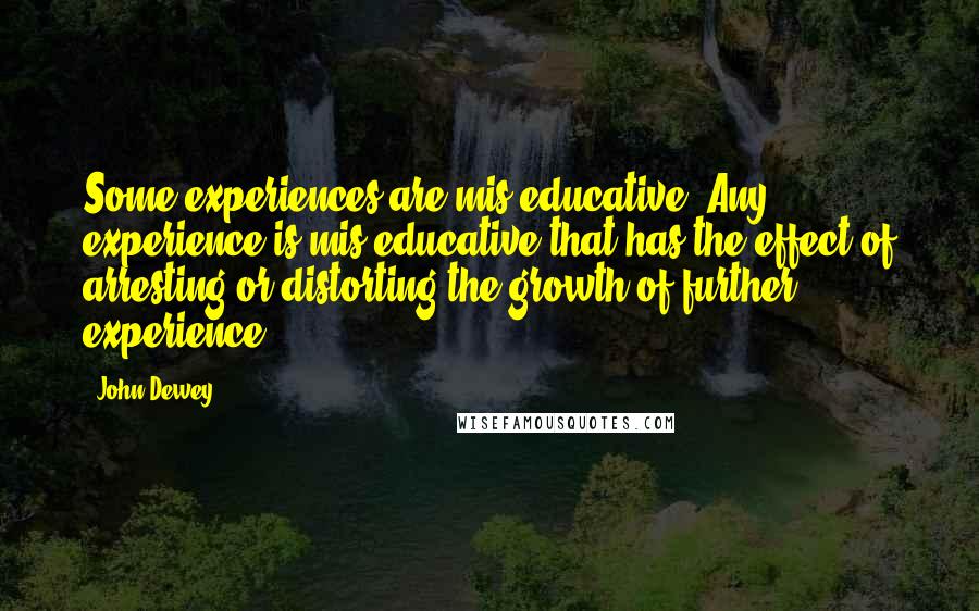 John Dewey Quotes: Some experiences are mis-educative. Any experience is mis-educative that has the effect of arresting or distorting the growth of further experience.