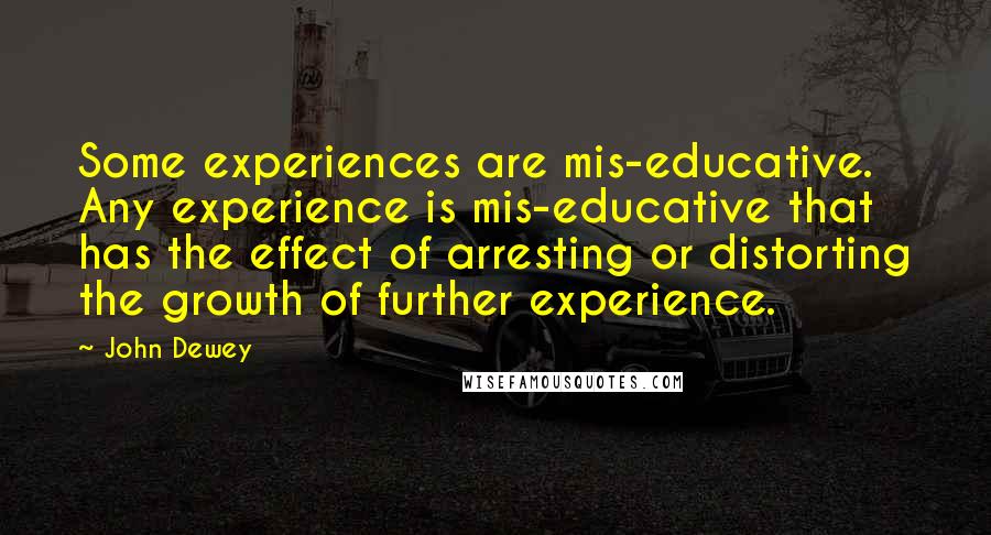 John Dewey Quotes: Some experiences are mis-educative. Any experience is mis-educative that has the effect of arresting or distorting the growth of further experience.