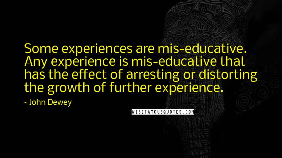 John Dewey Quotes: Some experiences are mis-educative. Any experience is mis-educative that has the effect of arresting or distorting the growth of further experience.