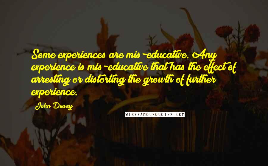 John Dewey Quotes: Some experiences are mis-educative. Any experience is mis-educative that has the effect of arresting or distorting the growth of further experience.