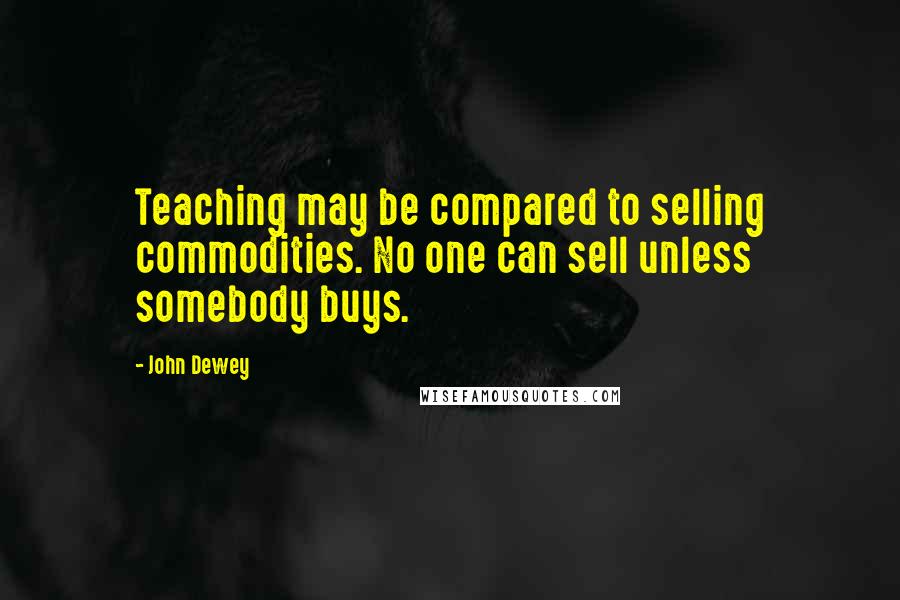 John Dewey Quotes: Teaching may be compared to selling commodities. No one can sell unless somebody buys.