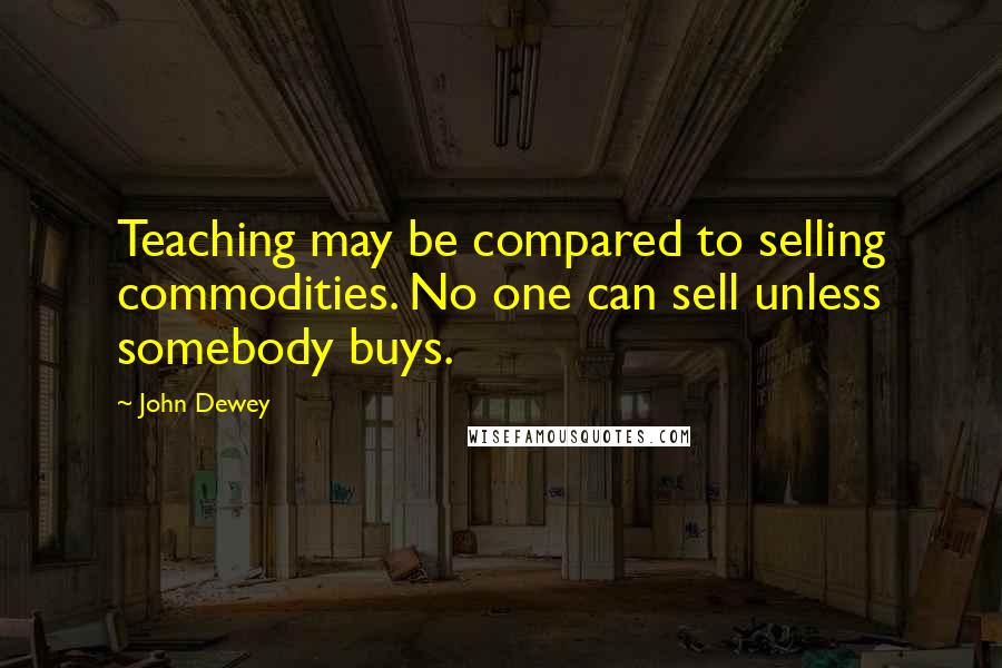 John Dewey Quotes: Teaching may be compared to selling commodities. No one can sell unless somebody buys.