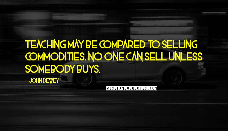 John Dewey Quotes: Teaching may be compared to selling commodities. No one can sell unless somebody buys.