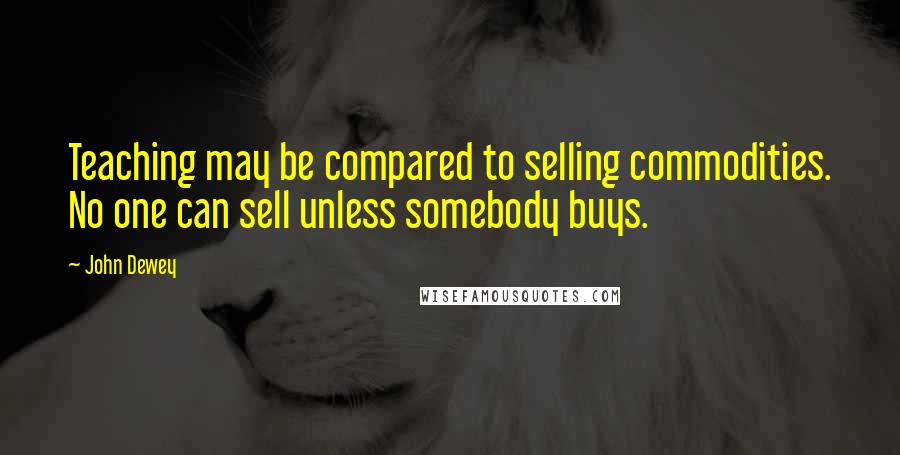 John Dewey Quotes: Teaching may be compared to selling commodities. No one can sell unless somebody buys.