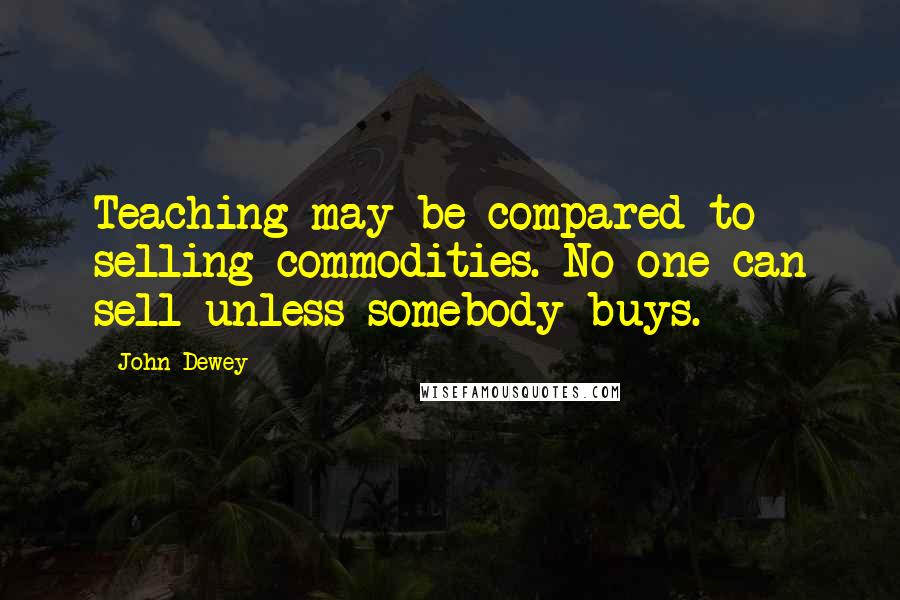John Dewey Quotes: Teaching may be compared to selling commodities. No one can sell unless somebody buys.