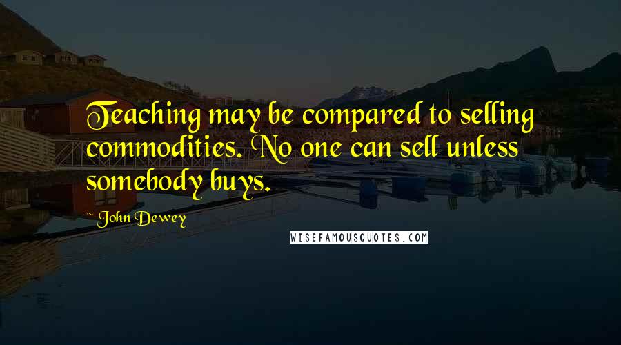 John Dewey Quotes: Teaching may be compared to selling commodities. No one can sell unless somebody buys.