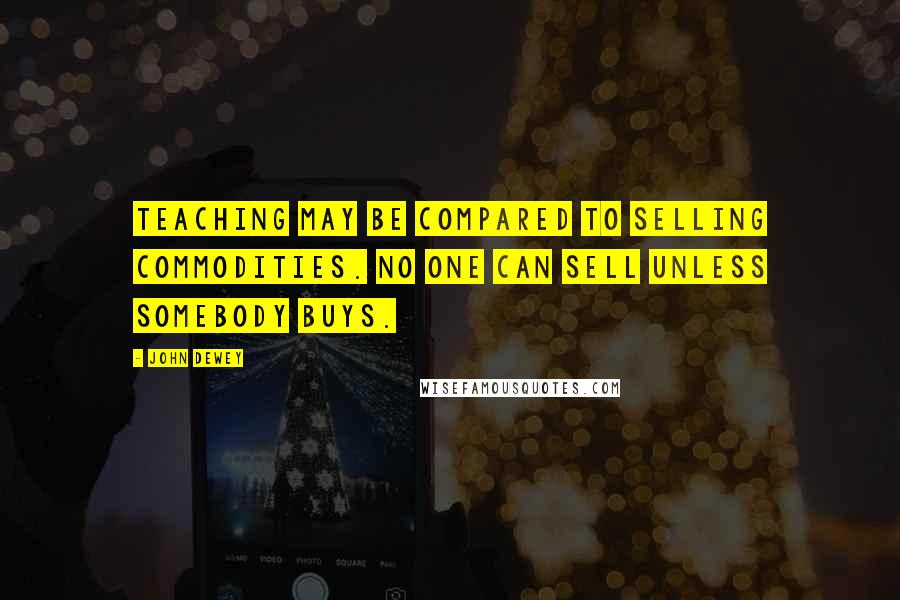 John Dewey Quotes: Teaching may be compared to selling commodities. No one can sell unless somebody buys.