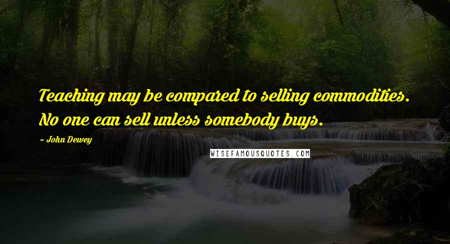 John Dewey Quotes: Teaching may be compared to selling commodities. No one can sell unless somebody buys.