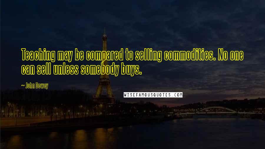 John Dewey Quotes: Teaching may be compared to selling commodities. No one can sell unless somebody buys.